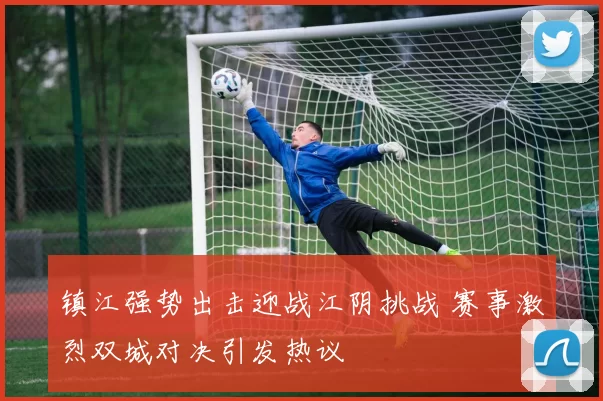 镇江强势出击迎战江阴挑战 赛事激烈双城对决引发热议