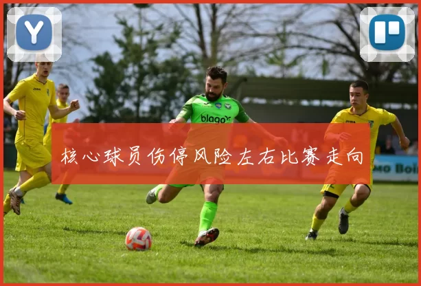 核心球员伤停风险左右比赛走向