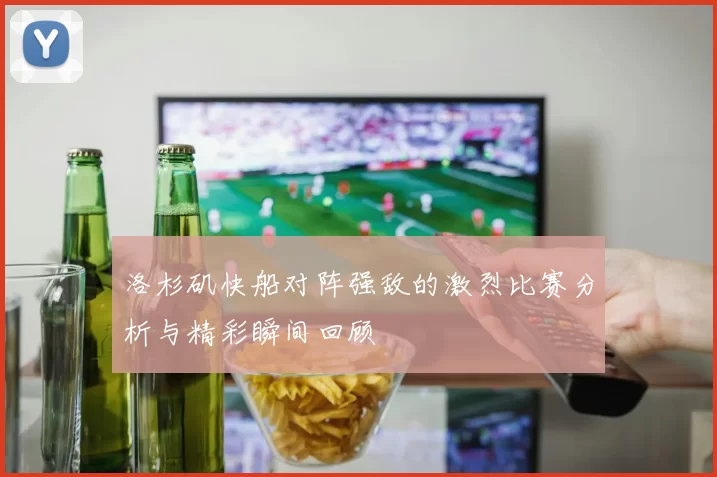 洛杉矶快船对阵强敌的激烈比赛分析与精彩瞬间回顾