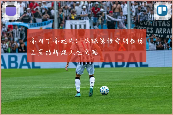齐内丁齐达内：从球场传奇到教练巨星的辉煌人生之路