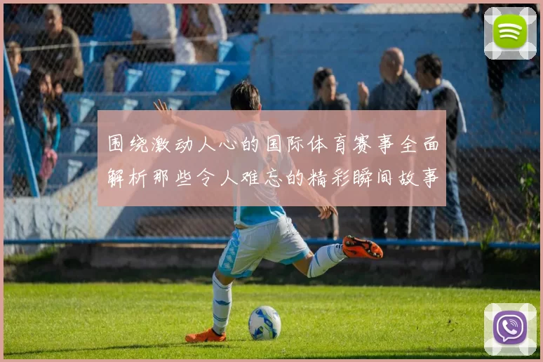 围绕激动人心的国际体育赛事全面解析那些令人难忘的精彩瞬间故事