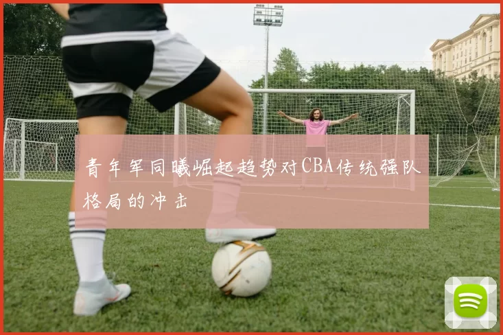 青年军同曦崛起趋势对CBA传统强队格局的冲击