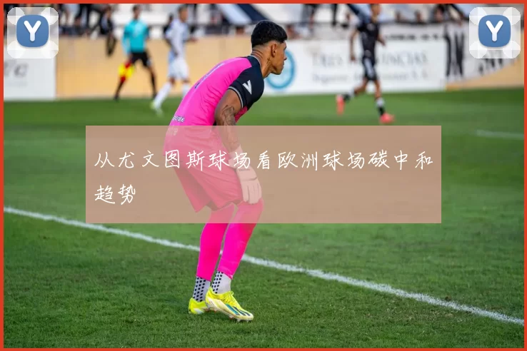 从尤文图斯球场看欧洲球场碳中和趋势