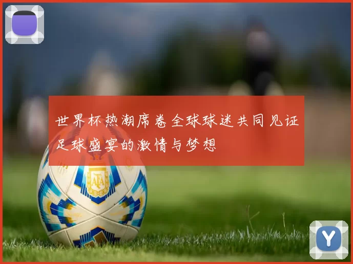 世界杯热潮席卷全球球迷共同见证足球盛宴的激情与梦想