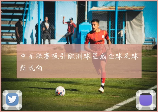 中东联赛吸引欧洲球星成全球足球新流向