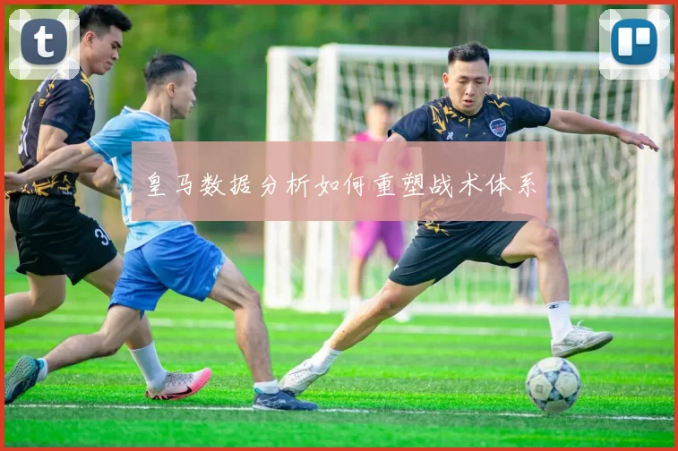 皇马数据分析如何重塑战术体系