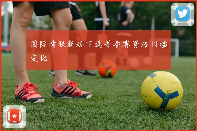 国际滑联新规下选手参赛资格门槛变化