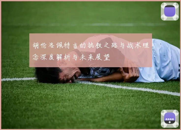 胡伦洛佩特吉的执教之路与战术理念深度解析与未来展望