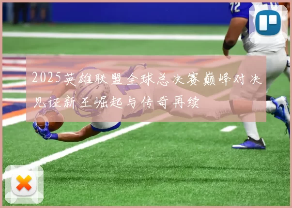 2025英雄联盟全球总决赛巅峰对决见证新王崛起与传奇再续