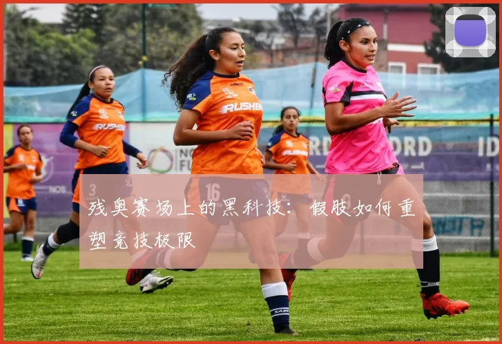 残奥赛场上的黑科技：假肢如何重塑竞技极限