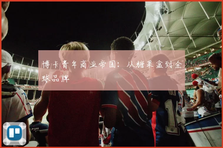 博卡青年商业帝国：从糖果盒到全球品牌
