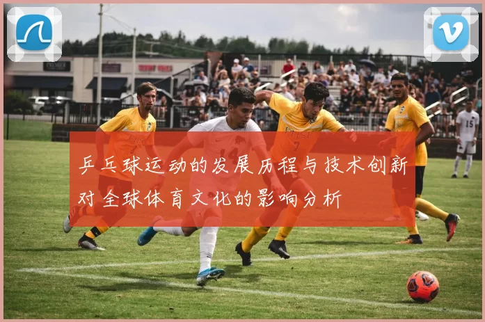 乒乓球运动的发展历程与技术创新对全球体育文化的影响分析