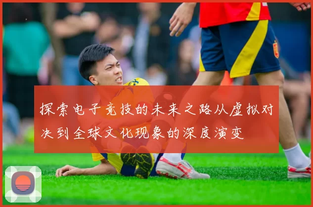 探索电子竞技的未来之路从虚拟对决到全球文化现象的深度演变