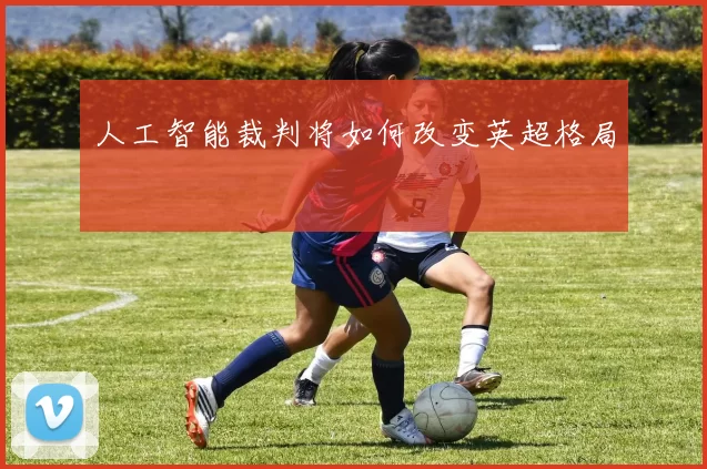 人工智能裁判将如何改变英超格局