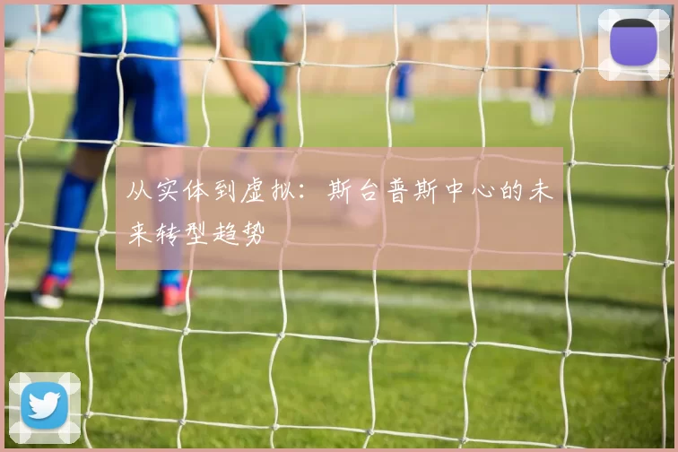 从实体到虚拟：斯台普斯中心的未来转型趋势