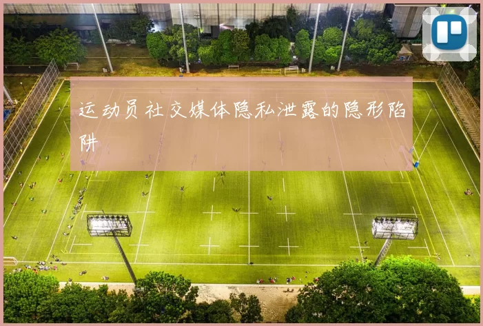 运动员社交媒体隐私泄露的隐形陷阱