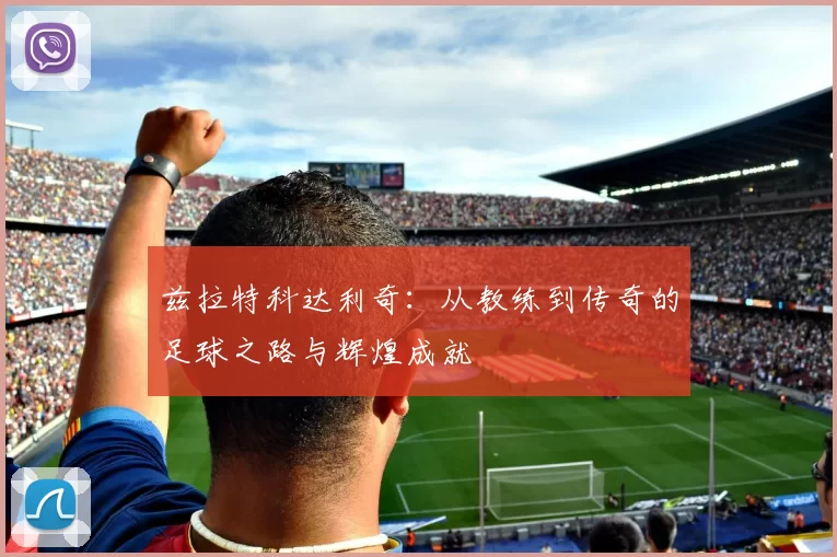 兹拉特科达利奇：从教练到传奇的足球之路与辉煌成就