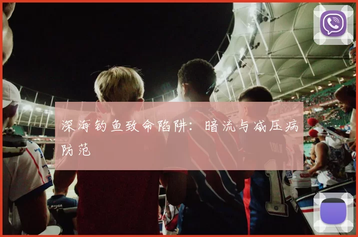深海钓鱼致命陷阱：暗流与减压病防范