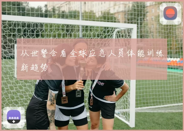 从世警会看全球应急人员体能训练新趋势
