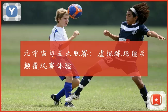元宇宙与五大联赛：虚拟球场能否颠覆观赛体验