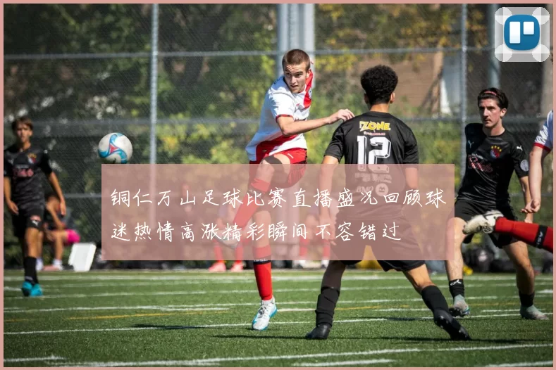 铜仁万山足球比赛直播盛况回顾球迷热情高涨精彩瞬间不容错过